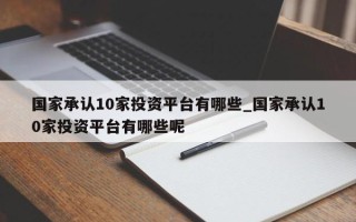 国家承认10家投资平台有哪些_国家承认10家投资平台有哪些呢