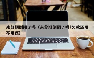 来分期倒闭了吗（来分期倒闭了吗?欠款还用不用还）