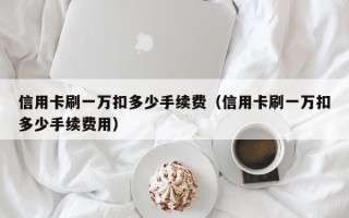 信用卡刷一万扣多少手续费（信用卡刷一万扣多少手续费用）