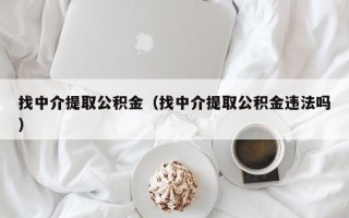 找中介提取公积金（找中介提取公积金违法吗）