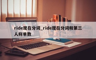 ride现在分词_ride现在分词和第三人称单数