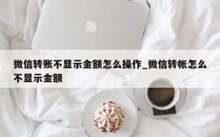 微信转账不显示金额怎么操作_微信转帐怎么不显示金额