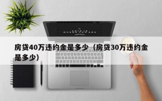 房贷40万违约金是多少（房贷30万违约金是多少）