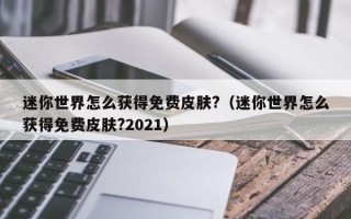 迷你世界怎么获得免费皮肤?（迷你世界怎么获得免费皮肤?2021）