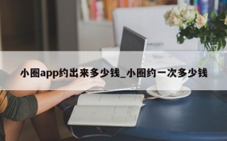 小圈app约出来多少钱_小圈约一次多少钱