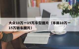 大众10万一15万车型图片（丰田10万一15万轿车图片）