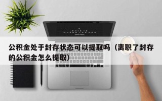 公积金处于封存状态可以提取吗（离职了封存的公积金怎么提取）