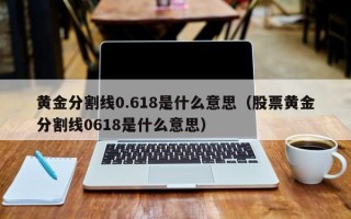 黄金分割线0.618是什么意思（股票黄金分割线0618是什么意思）