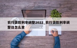 农行贷款利率调整2022_农行贷款利率调整日怎么查