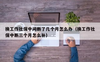 换工作社保中间断了几个月怎么办（换工作社保中断三个月怎么补）