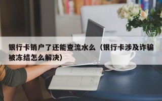 银行卡销户了还能查流水么（银行卡涉及诈骗被冻结怎么解决）