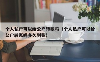 个人私户可以给公户转账吗（个人私户可以给公户转账吗多久到账）