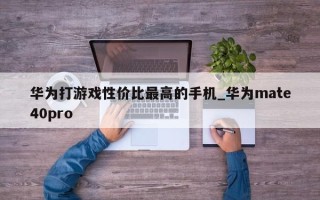 华为打游戏性价比最高的手机_华为mate40pro