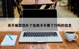 关于被忽悠办了信用卡不要了行吗的信息