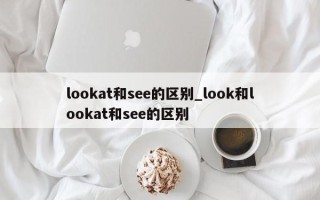 lookat和see的区别_look和lookat和see的区别