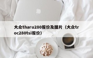 大众tharu280报价及图片（大众troc280tsi报价）