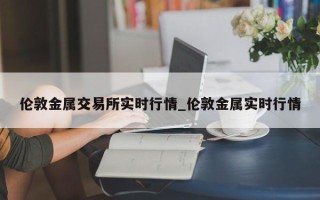 伦敦金属交易所实时行情_伦敦金属实时行情