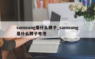 samsung是什么牌子_samsung是什么牌子电池