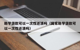 助学贷款可以一次性还清吗（国家助学贷款可以一次性还清吗）