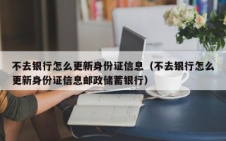 不去银行怎么更新身份证信息（不去银行怎么更新身份证信息邮政储蓄银行）