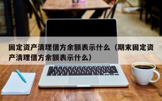 固定资产清理借方余额表示什么（期末固定资产清理借方余额表示什么）