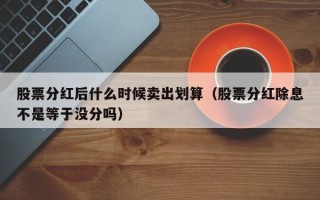 股票分红后什么时候卖出划算（股票分红除息不是等于没分吗）