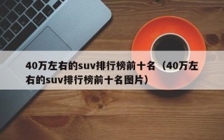 40万左右的suv排行榜前十名（40万左右的suv排行榜前十名图片）