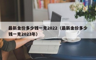 最新金价多少钱一克2022（最新金价多少钱一克2023年）