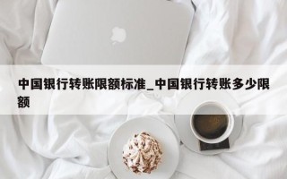 中国银行转账限额标准_中国银行转账多少限额