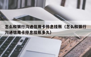 怎么和银行沟通信用卡停息挂账（怎么和银行沟通信用卡停息挂账多久）