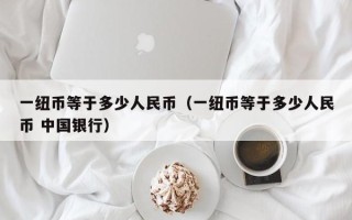 一纽币等于多少人民币（一纽币等于多少人民币 中国银行）