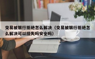 交易被银行拒绝怎么解决（交易被银行拒绝怎么解决可以挂失吗安全吗）