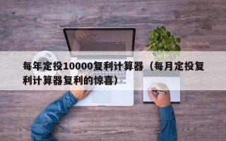 每年定投10000复利计算器（每月定投复利计算器复利的惊喜）