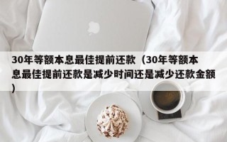 30年等额本息最佳提前还款（30年等额本息最佳提前还款是减少时间还是减少还款金额）