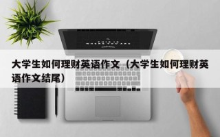 大学生如何理财英语作文（大学生如何理财英语作文结尾）