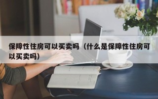 保障性住房可以买卖吗（什么是保障性住房可以买卖吗）