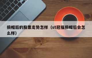 摘帽后的股票走势怎样（st冠福摘帽后会怎么样）