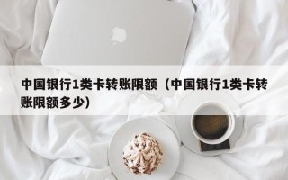 中国银行1类卡转账限额（中国银行1类卡转账限额多少）