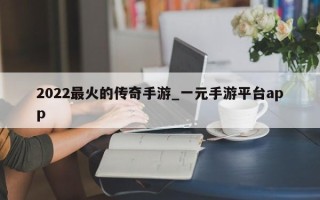 2022最火的传奇手游_一元手游平台app