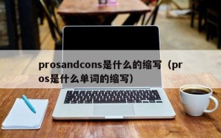 prosandcons是什么的缩写（pros是什么单词的缩写）