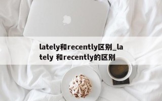 lately和recently区别_lately 和recently的区别