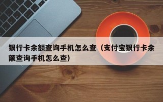 银行卡余额查询手机怎么查（支付宝银行卡余额查询手机怎么查）