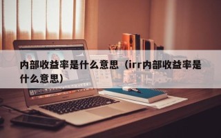 内部收益率是什么意思（irr内部收益率是什么意思）