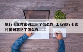 银行卡支付密码忘记了怎么办_工商银行卡支付密码忘记了怎么办