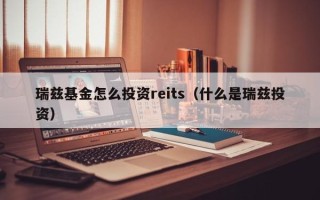 瑞兹基金怎么投资reits（什么是瑞兹投资）