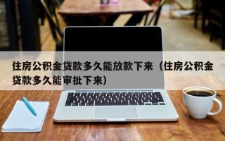 住房公积金贷款多久能放款下来（住房公积金贷款多久能审批下来）