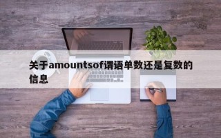 关于amountsof谓语单数还是复数的信息