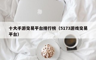 十大手游交易平台排行榜（5173游戏交易平台）