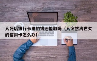 人死后银行卡里的钱还能取吗（人突然离世欠的信用卡怎么办）