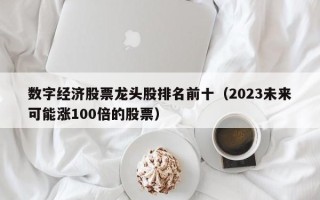 数字经济股票龙头股排名前十（2023未来可能涨100倍的股票）